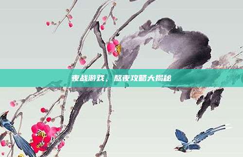 夜战游戏，熬夜攻略大揭秘