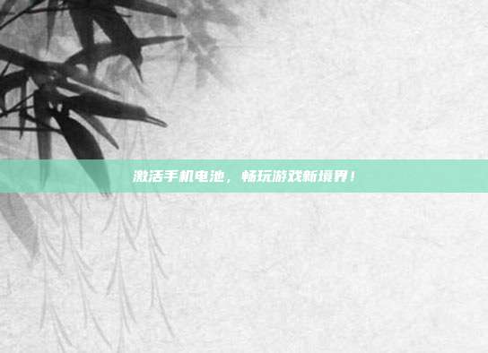 激活手机电池，畅玩游戏新境界！