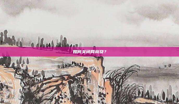 如何关闭网商贷？