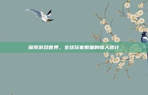 探索游戏世界，全球玩家数量的惊人统计
