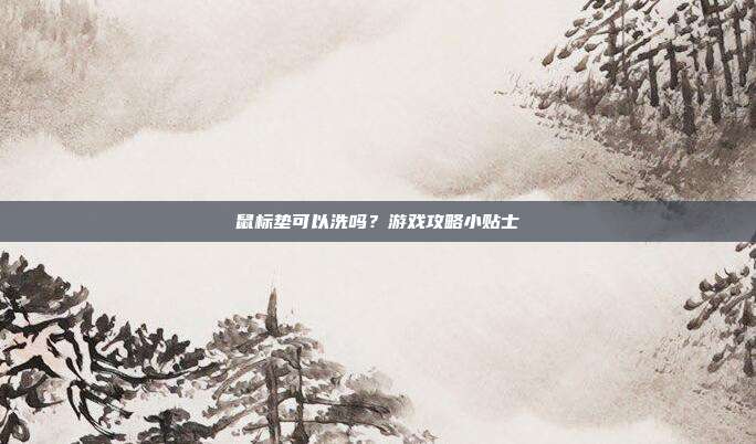 鼠标垫可以洗吗？游戏攻略小贴士