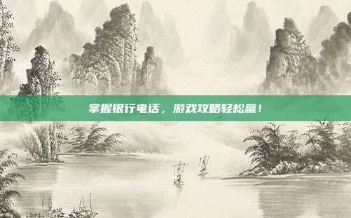 掌握银行电话，游戏攻略轻松赢！