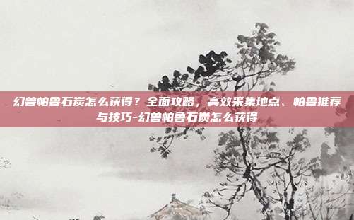 幻兽帕鲁石炭怎么获得？全面攻略，高效采集地点、帕鲁推荐与技巧-幻兽帕鲁石炭怎么获得