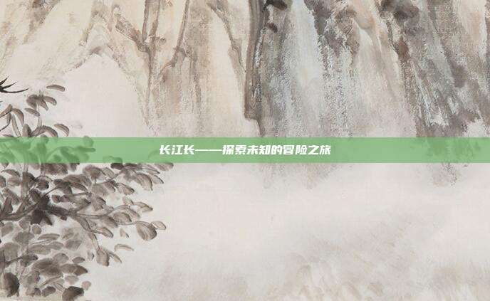 长江长——探索未知的冒险之旅