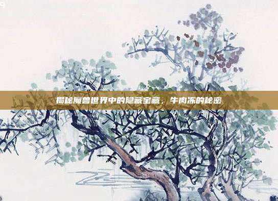 揭秘魔兽世界中的隐藏宝藏，牛肉冻的秘密