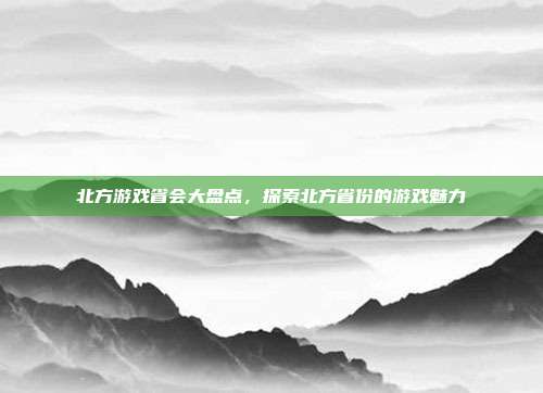 北方游戏省会大盘点，探索北方省份的游戏魅力