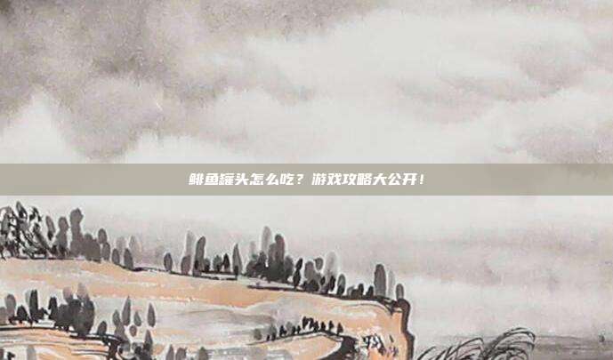 鲱鱼罐头怎么吃？游戏攻略大公开！