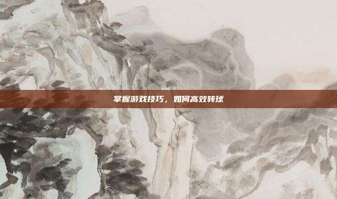 掌握游戏技巧，如何高效转球