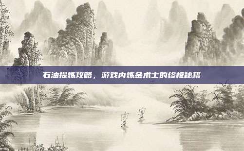 石油提炼攻略，游戏内炼金术士的终极秘籍