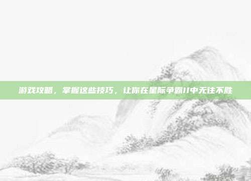 游戏攻略，掌握这些技巧，让你在星际争霸II中无往不胜