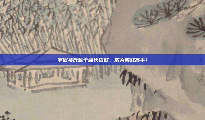 掌握马氏躯干腿长指数，成为游戏高手！
