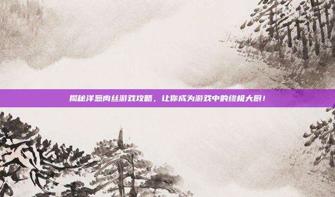 揭秘洋葱肉丝游戏攻略，让你成为游戏中的终极大厨！