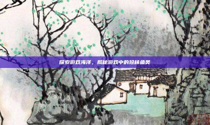 探索游戏海洋，揭秘游戏中的珍稀鱼类