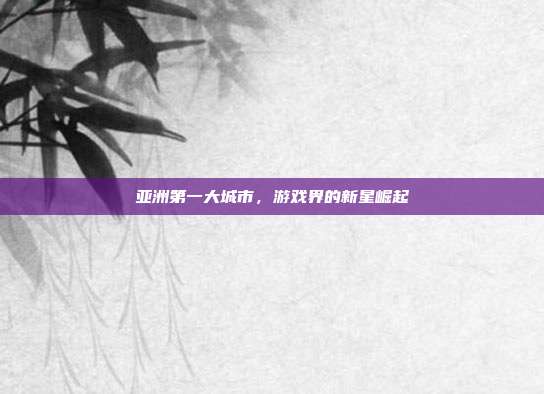 亚洲第一大城市，游戏界的新星崛起