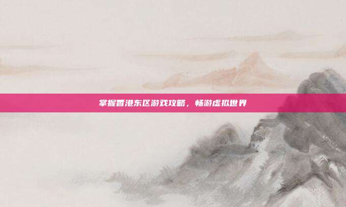 掌握香港东区游戏攻略,畅游虚拟世界