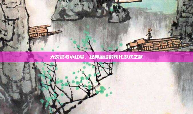 大灰狼与小红帽，经典童话的现代游戏之旅