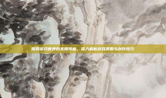 探索游戏世界的无限可能，深入解析游戏类型与创作技巧