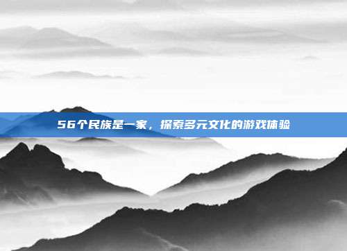 56个民族是一家，探索多元文化的游戏体验