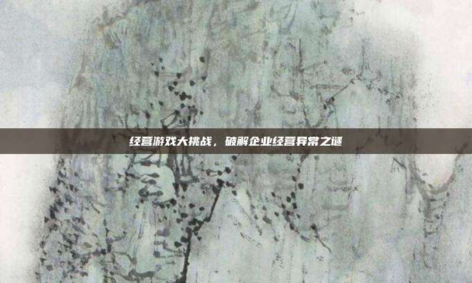 经营游戏大挑战，破解企业经营异常之谜