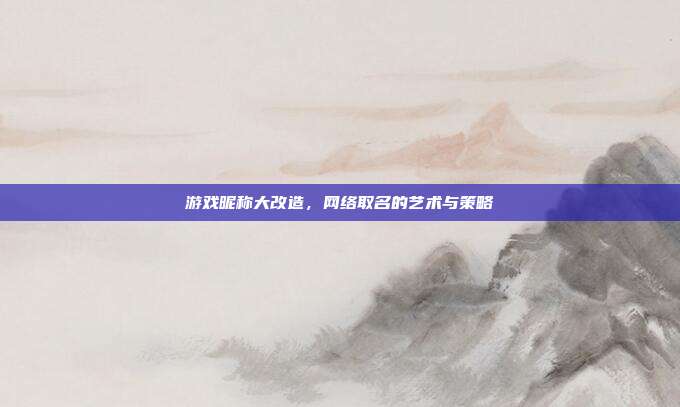 游戏昵称大改造,网络取名的艺术与策略