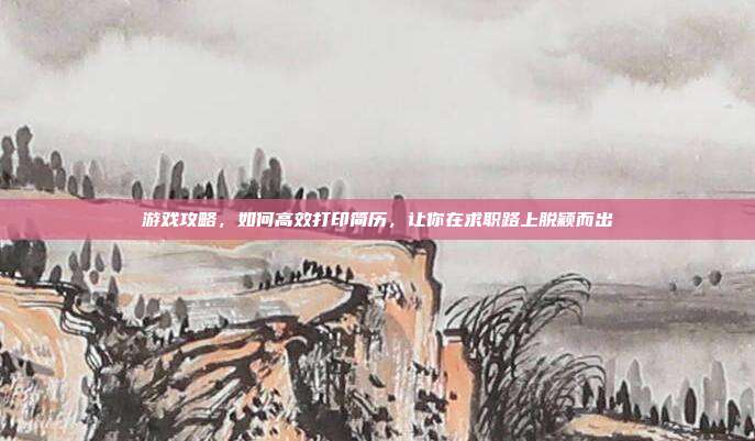 游戏攻略，如何高效打印简历，让你在求职路上脱颖而出