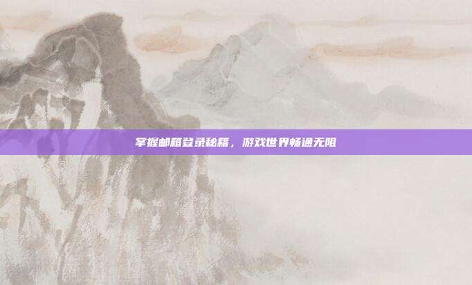掌握邮箱登录秘籍，游戏世界畅通无阻