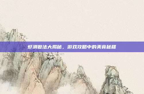 虾滑做法大揭秘，游戏攻略中的美食秘籍