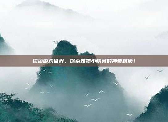 揭秘游戏世界，探索宠物小精灵的神奇材质！