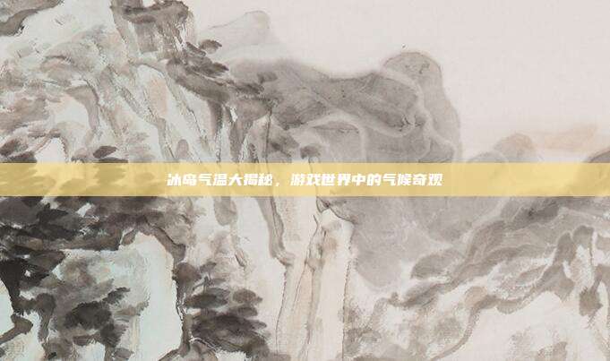 冰岛气温大揭秘，游戏世界中的气候奇观
