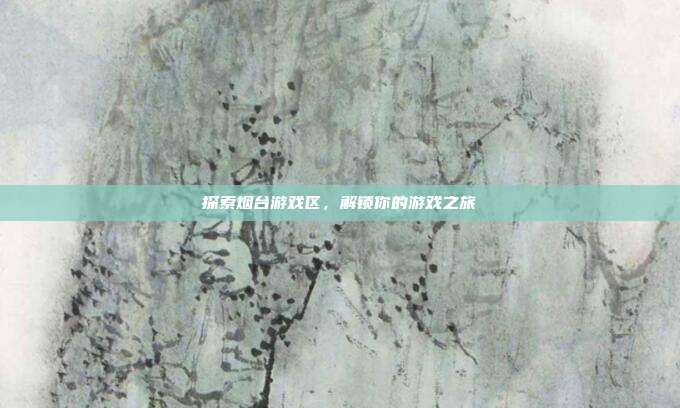 探索烟台游戏区，解锁你的游戏之旅