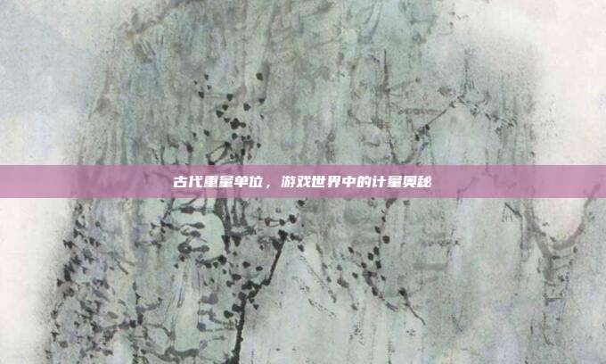 古代重量单位，游戏世界中的计量奥秘