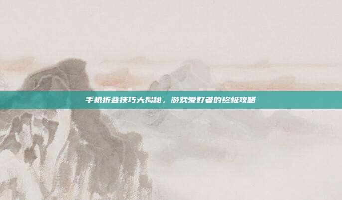 手机折叠技巧大揭秘，游戏爱好者的终极攻略