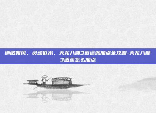 缥缈如风,灵动似水,天龙八部3逍遥派加点全攻略-天龙八部3逍遥怎么加点
