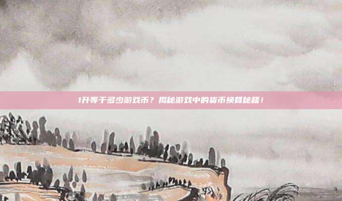 1升等于多少游戏币？揭秘游戏中的货币换算秘籍！
