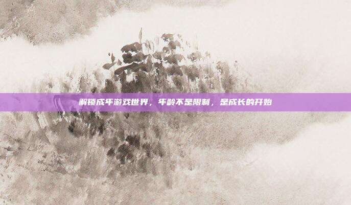 解锁成年游戏世界，年龄不是限制，是成长的开始