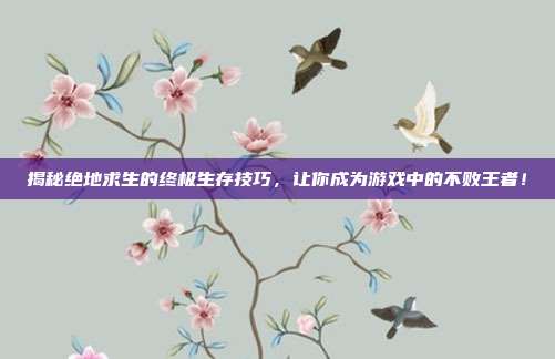 揭秘绝地求生的终极生存技巧，让你成为游戏中的不败王者！