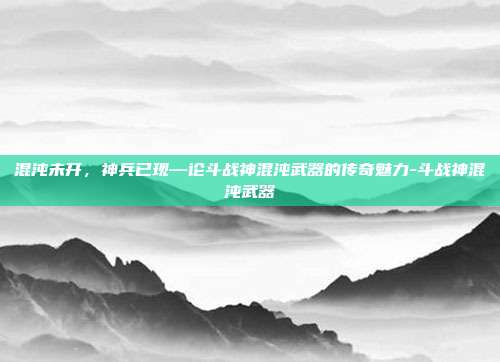 混沌未开，神兵已现—论斗战神混沌武器的传奇魅力-斗战神混沌武器