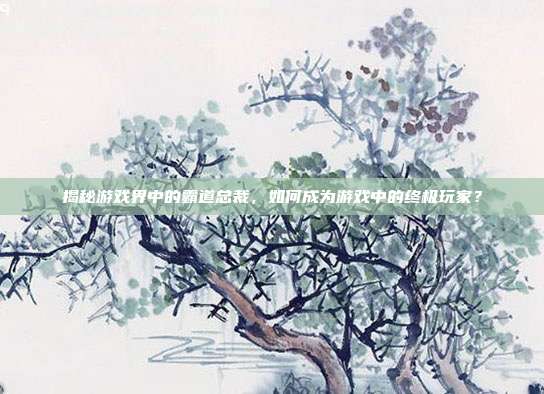 揭秘游戏界中的霸道总裁，如何成为游戏中的终极玩家？