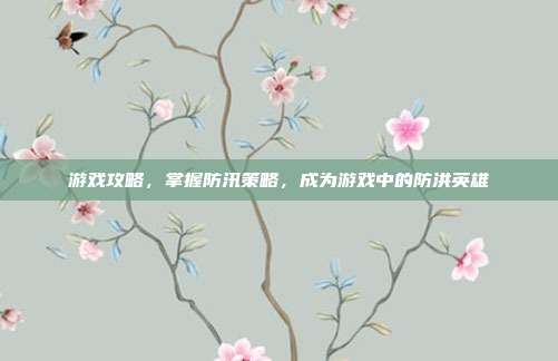 游戏攻略，掌握防汛策略，成为游戏中的防洪英雄
