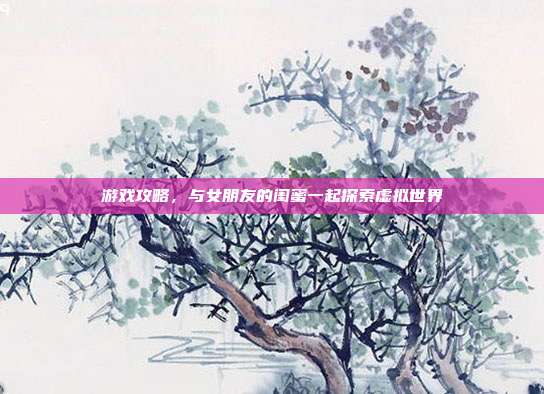 游戏攻略，与女朋友的闺蜜一起探索虚拟世界