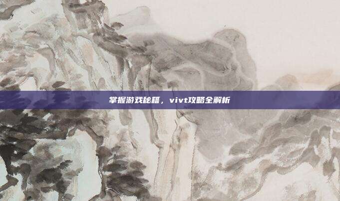 掌握游戏秘籍，vivt攻略全解析
