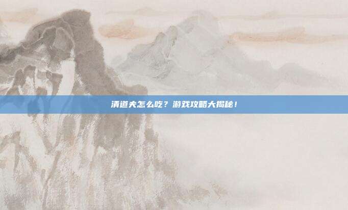 清道夫怎么吃？游戏攻略大揭秘！