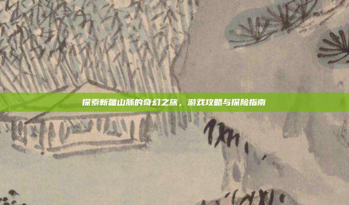 探索新疆山脉的奇幻之旅，游戏攻略与探险指南