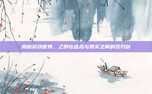 揭秘游戏世界，乙醇在虚拟与现实之间的双刃剑