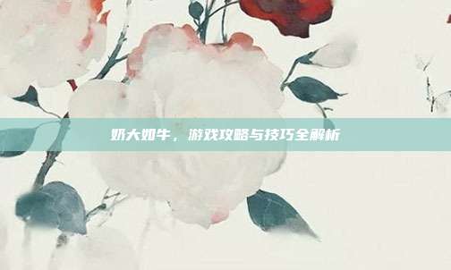奶大如牛，游戏攻略与技巧全解析