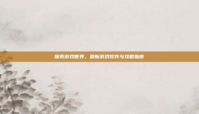探索游戏世界，最新游戏软件与攻略指南