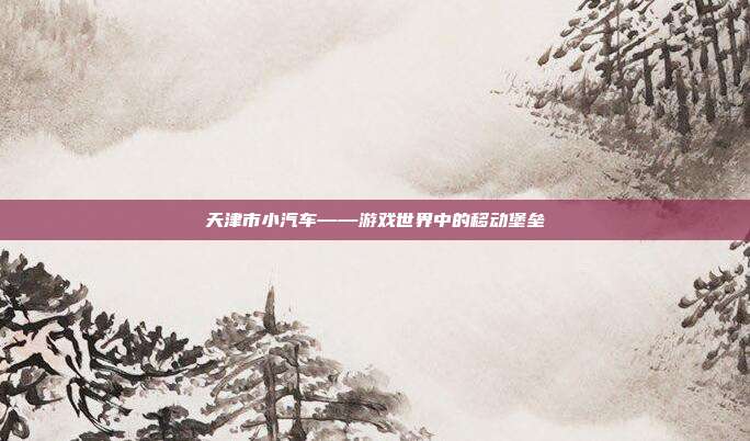 天津市小汽车——游戏世界中的移动堡垒