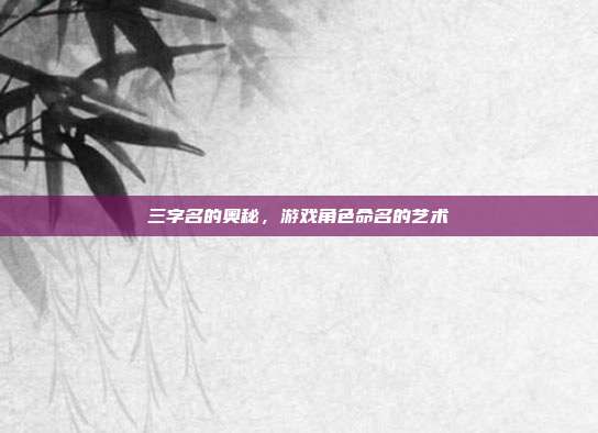 三字名的奥秘，游戏角色命名的艺术