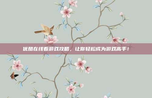 优酷在线看游戏攻略，让你轻松成为游戏高手！
