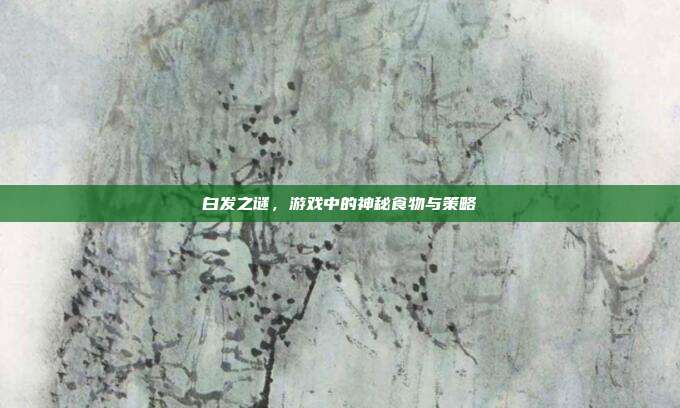 白发之谜，游戏中的神秘食物与策略